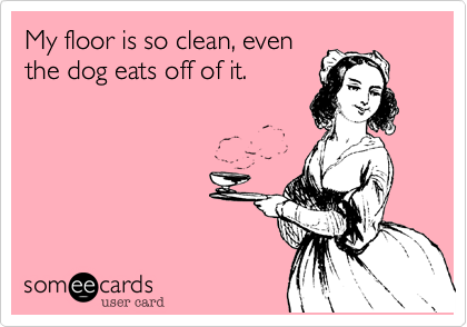 My floor is so clean%2C even
the dog eats off of it.