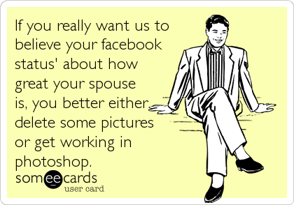 If you really want us to
believe your facebook
status' about how
great your spouse
is, you better either
delete some pictures 
or get working in
photoshop.