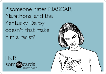 If someone hates NASCAR, 
Marathons, and the
Kentucky Derby,
doesn't that make
him a racist?


LNR