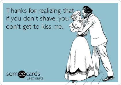 Thanks for realizing that
if you don't shave, you
don't get to kiss me.