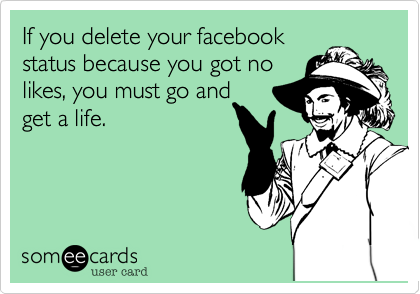 If you delete your facebook
status because you got no
likes%2C you must go and
get a life.