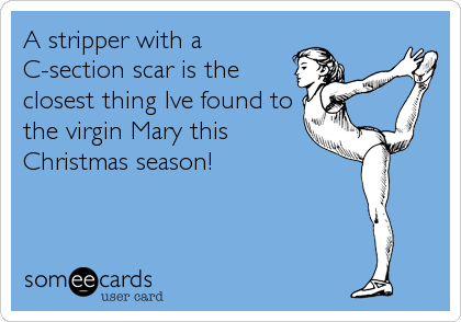 A stripper with a
C-section scar is the
closest thing Ive found to
the virgin Mary this
Christmas season!