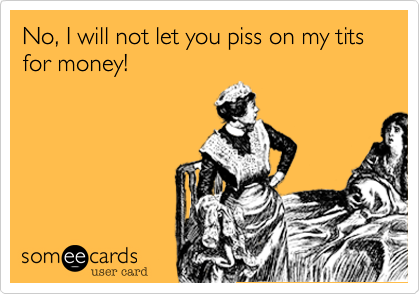 No, I will not let you piss on my tits for money!