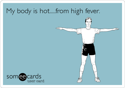 My body is hot.....from high fever.