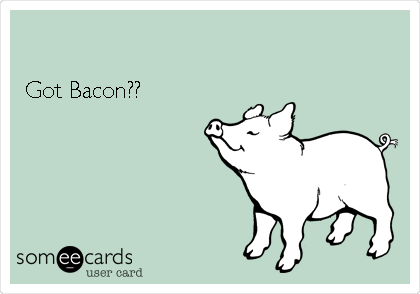 

Got Bacon?? 