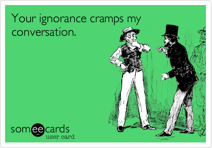 Your ignorance cramps my
conversation.