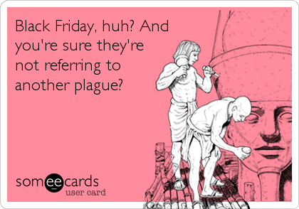 Black Friday, huh? And
you're sure they're
not referring to
another plague?