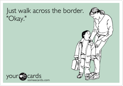 Just walk across the border.
"Okay."