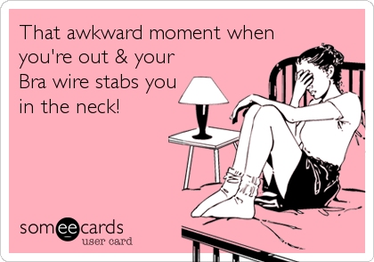 That awkward moment when
you're out & your
Bra wire stabs you
in the neck!