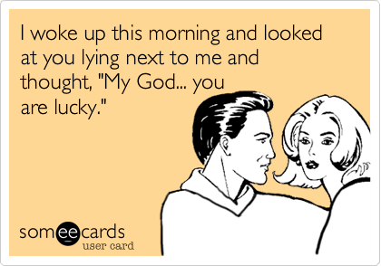 I woke up this morning and looked at you lying next to me and thought%2C "My God... you
are lucky."  