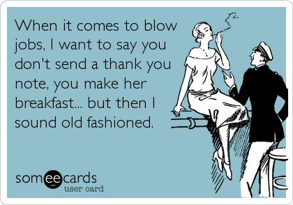 When it comes to blow
jobs, I want to say you
don't send a thank you
note, you make her
breakfast... but then I
sound old fashioned.