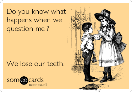 Do you know what
happens when we 
question me ? 



We lose our teeth.