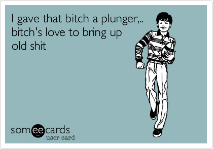 I gave that bitch a plunger,..bitch's love to bring upold shit~Angie. m