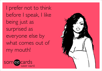 I prefer not to think
before I speak, I like
being just as
surprised as
everyone else by
what comes out of
my mouth!