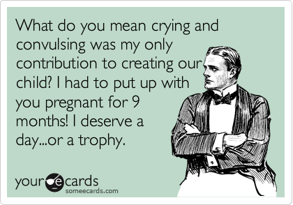 What do you mean crying and convulsing was my only
contribution to creating our
child? I had to put up with
you pregnant for 9
months! I deserve a
day...or a trophy.