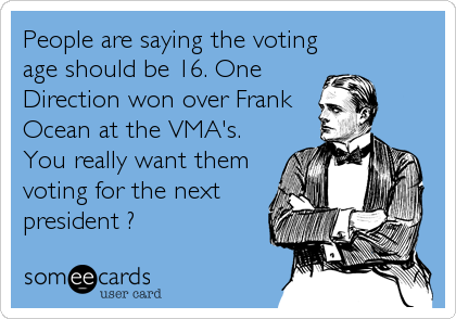 People are saying the voting
age should be 16. One
Direction won over Frank
Ocean at the VMA's.
You really want them
voting for the next
president ?