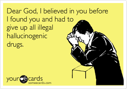 Dear God, I believed in you before I found you and had to
give up all illegal 
hallucinogenic 
drugs.

