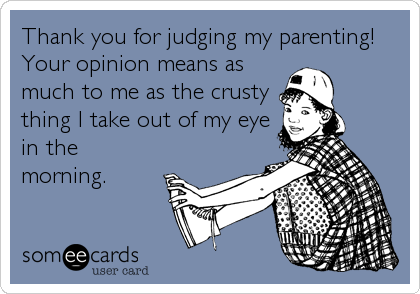 Thank you for judging my parenting!
Your opinion means as
much to me as the crusty
thing I take out of my eye
in the
morning.