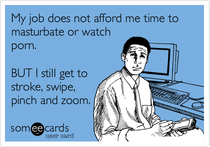 My job does not afford me time to masturbate or watch
porn.

BUT I still get to
stroke, swipe,
pinch and zoom.