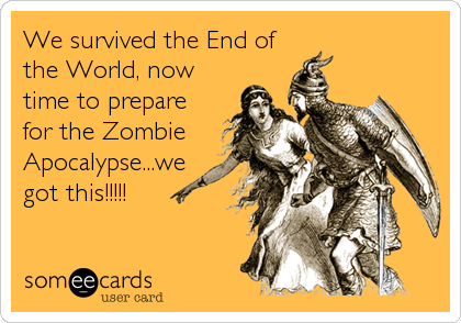 We survived the End of
the World, now
time to prepare
for the Zombie
Apocalypse...we
got this!!!!!