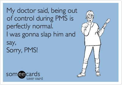 My doctor said, a horriblePMS is perfectly normal.Phew.  Now I feel sooomuch better.