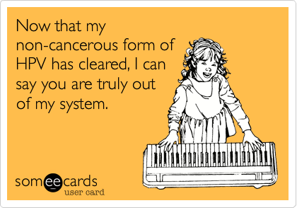 Now that my
non-cancerous form of
HPV has cleared%2C I can
say you are truly out
of my system.