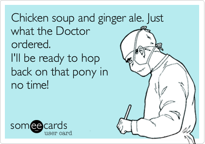 Chicken soup and ginger ale. Just what the Doctor
ordered.
I'll be ready to hop
back on that pony in
no time!
