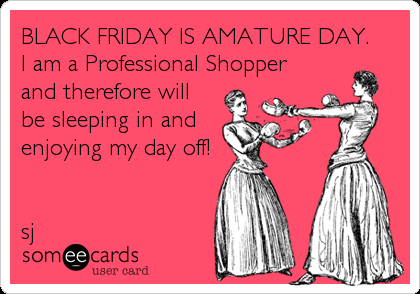 BLACK FRIDAY IS AMATURE DAY.   
I am a Professional Shopper
and therefore will
be sleeping in and
enjoying my day off!
                 

sj