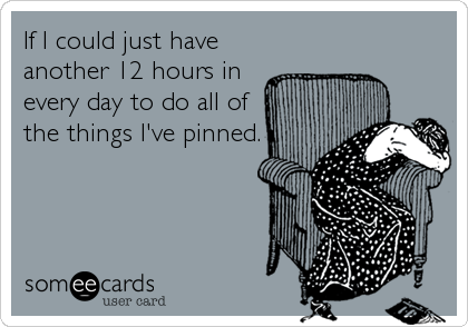 If I could just have
another 12 hours in
every day to do all of
the things I've pinned.