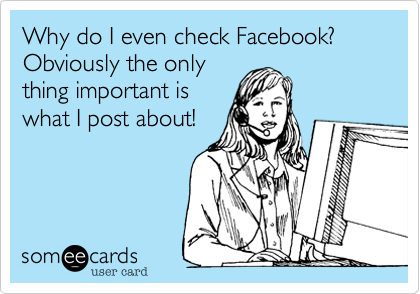 Why do I even check Facebook%3F Obviously the only
thing important is
what I post about!
