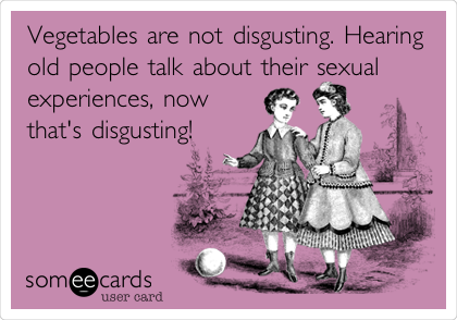 Vegetables are not disgusting. Hearing
old people talk about their sexual
experiences, now
that's disgusting!