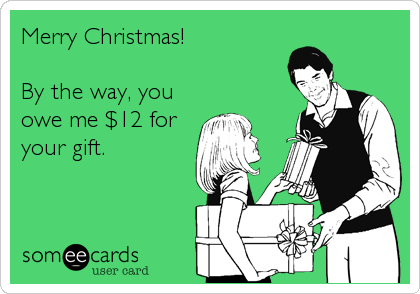 Merry Christmas!

By the way, you
owe me $12 for
your gift.