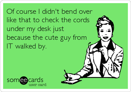 Of course I didn't bend over
like that to check the cords
under my desk just
because the cute guy from
IT walked by.