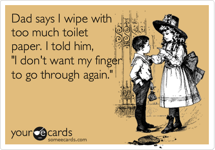 Dad says I wipe with
too much toilet
paper. I told him,
"I don't want my finger
to go through again."
