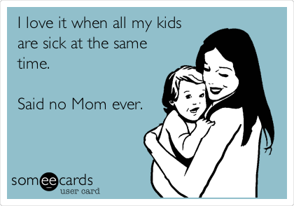 I love it when all my kids
are sick at the same
time.

Said no Mom ever.