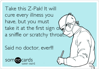 Take this Z-Pak! It will
cure every illness you
have, but you must
take it at the first sign of
a sniffle or scratchy throat...

Said no doctor, ever!!!