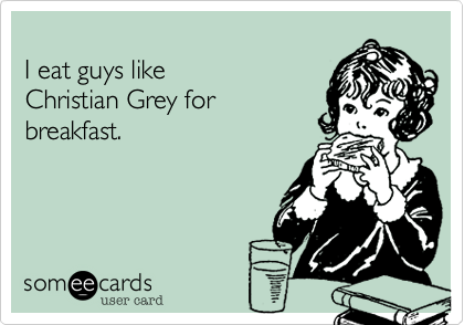 
I eat guys like 
Christian Grey for 
breakfast.