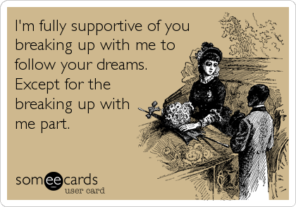 I'm fully supportive of you
breaking up with me to
follow your dreams.
Except for the
breaking up with
me part.