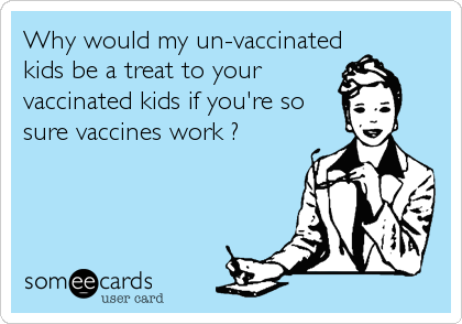 Why would my un-vaccinated
kids be a treat to your
vaccinated kids if you're so
sure vaccines work ?
