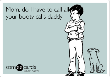Mom, do I have to call all
your booty calls daddy