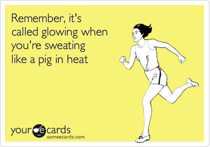 Remember, it's
called glowing when 
you're sweating
like a pig in heat