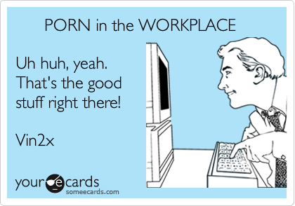      PORN in the WORKPLACE

Uh huh, yeah.
That's the good
stuff right there!
 
Vin2x 