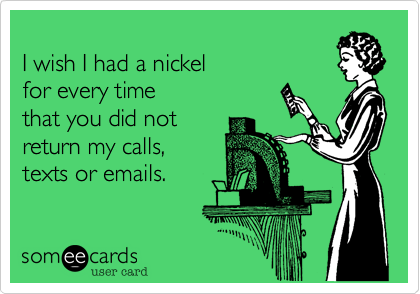 
I wish I had a nickel 
for every time 
that you did not 
return my calls, 
texts or emails.