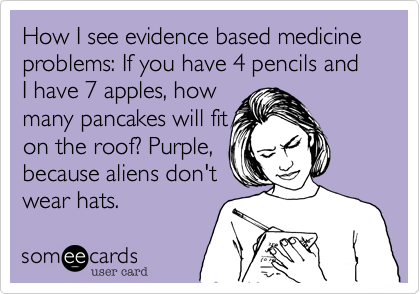 How I see evidence based medicine  problems: If you have 4 pencils and I have 7 apples, how
many pancales will fit
on the roof? Purple,
because aliens don't
wear hats.