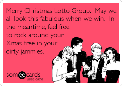 Merry Christmas Lotto Group.  May we
all look this fabulous when we win.  In
the meantime, feel free
to rock around your
Xmas tree in your
dirty jammies.