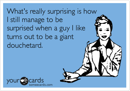 What's really surprising is how
I still manage to be 
surprised when a guy I like 
turns out to be a giant 
douchetard.