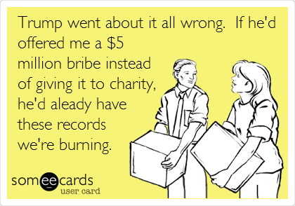 Trump went about it all wrong.  If he'd
offered me a $5
million bribe instead 
of giving it to charity,
he'd aleady have
these records
we're burning.