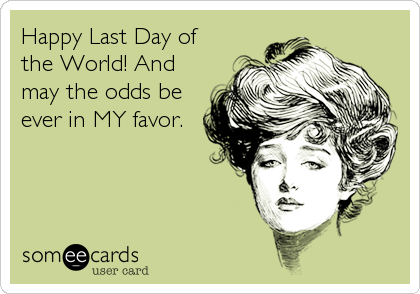 Happy Last Day of
the World! And
may the odds be
ever in MY favor.