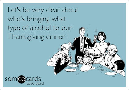 Let's be very clear about
who's bringing what
type of alcohol to our
Thanksgiving dinner.