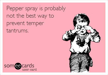 Pepper spray is probably
not the best way to
prevent temper
tantrums.